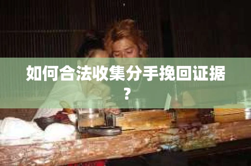 如何合法收集分手挽回证据? 如何合法收集分手挽回证据?