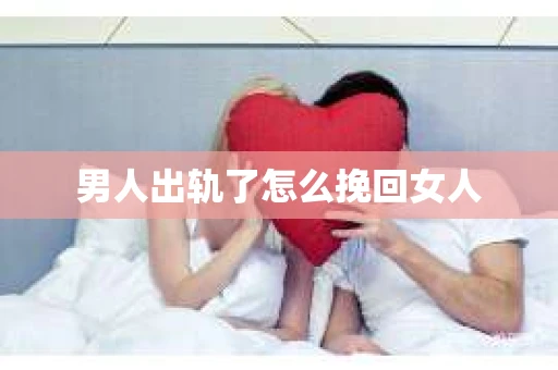 男人出轨了怎么挽回女人 男人出轨了怎么挽回女人