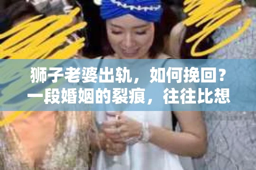 狮子老婆出轨，如何挽回？一段婚姻的裂痕，往往比想象中更难以修复。但面对这样的困境，我们仍可以尝试寻找解决问题的方法。以下，我将结合实际情况，分享一些关于如何挽回狮子老婆出轨的心得。