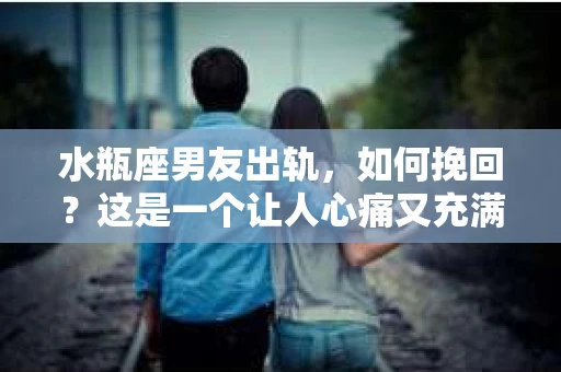 水瓶座男友出轨，如何挽回？这是一个让人心痛又充满挑战的问题。在爱情的世界里，我们总是希望找到那个对的人，但现实往往不尽如人意。今天，就让我们一起来探讨一下，当水瓶座男友出轨时，我们该如何挽回这段感情。