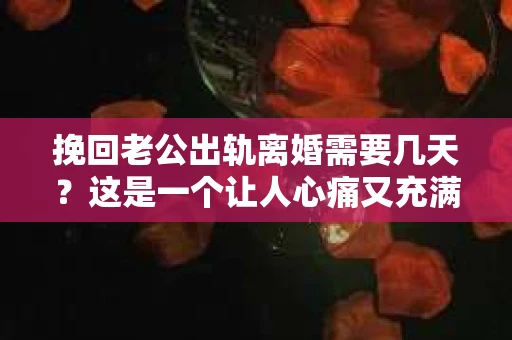 挽回老公出轨离婚需要几天？这是一个让人心痛又充满疑惑的问题。每个人的情况都是独一无二的，所以答案并不简单。在这篇文章中，我将结合实际情况，为大家分析这个问题，希望能给你一些启示。