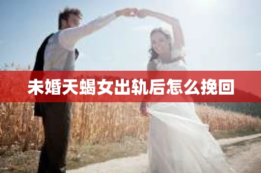 未婚天蝎女出轨后怎么挽回