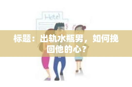 标题：出轨水瓶男，如何挽回他的心？
