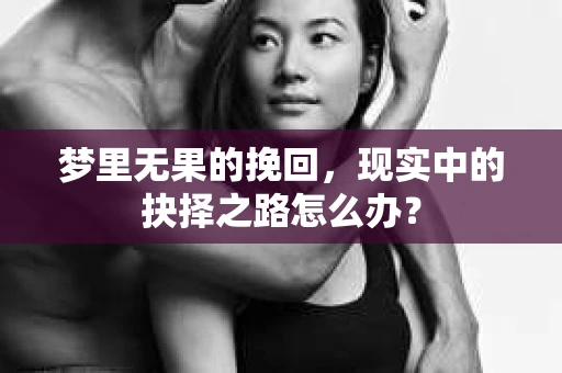 梦里无果的挽回,现实中的抉择之路怎么办? 梦里无果的挽回,现实中的抉择之路怎么办?