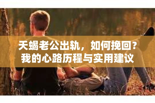 天蝎老公出轨，如何挽回？我的心路历程与实用建议