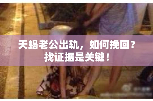 天蝎老公出轨，如何挽回？找证据是关键！