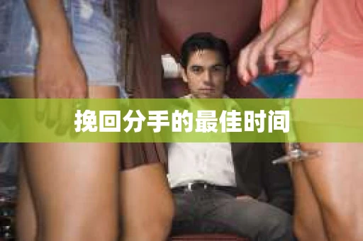 挽回分手的最佳时间 挽回分手的最佳时间