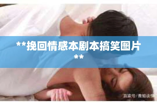 **挽回情感本剧本搞笑图片** **挽回情感本剧本搞笑图片**