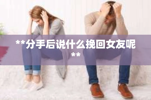 **分手后说什么挽回女友呢**
