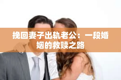 挽回妻子出轨老公：一段婚姻的救赎之路