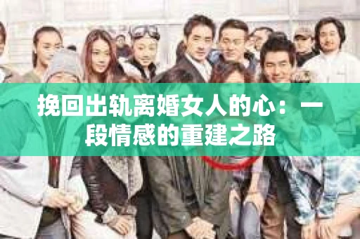 挽回出轨离婚女人的心:一段情感的重建之路 挽回出轨离婚女人的心:一段情感的重建之路