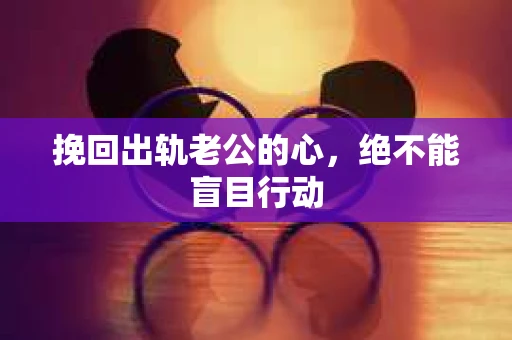 挽回出轨老公的心，绝不能盲目行动