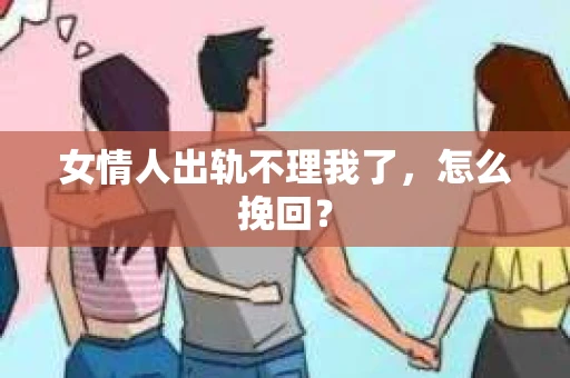女情人出轨不理我了，怎么挽回？