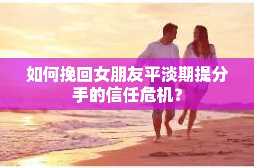 如何挽回女朋友平淡期提分手的信任危机? 如何挽回女朋友平淡期提分手的信任危机?
