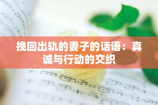 挽回出轨的妻子的话语：真诚与行动的交织