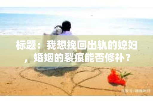 标题：我想挽回出轨的媳妇，婚姻的裂痕能否修补？