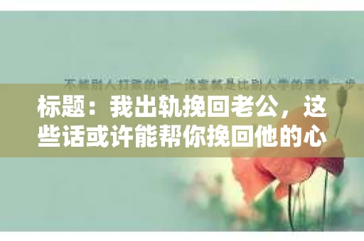 标题：我出轨挽回老公，这些话或许能帮你挽回他的心