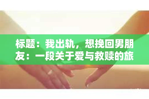 标题：我出轨，想挽回男朋友：一段关于爱与救赎的旅程