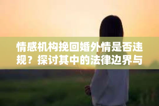 情感机构挽回婚外情是否违规？探讨其中的法律边界与伦理考量