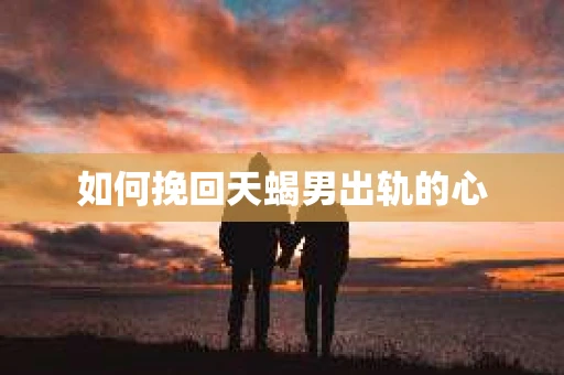 如何挽回天蝎男出轨的心