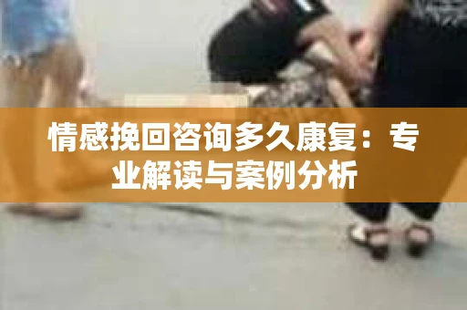 情感挽回咨询多久康复：专业解读与案例分析