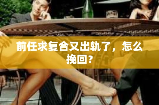前任求复合又出轨了，怎么挽回？