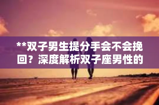 **双子男生提分手会不会挽回？深度解析双子座男性的情感决策**