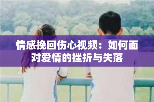 情感挽回伤心视频：如何面对爱情的挫折与失落