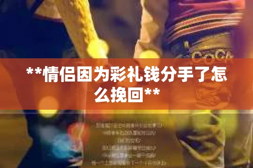 **情侣因为彩礼钱分手了怎么挽回** **情侣因为彩礼钱分手了怎么挽回**
