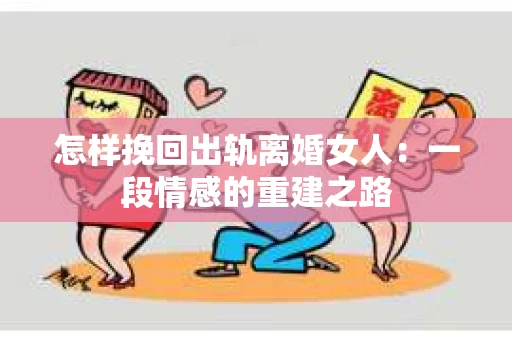 怎样挽回出轨离婚女人：一段情感的重建之路