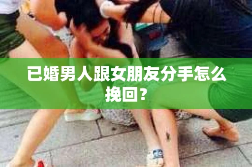 已婚男人跟女朋友分手怎么挽回？