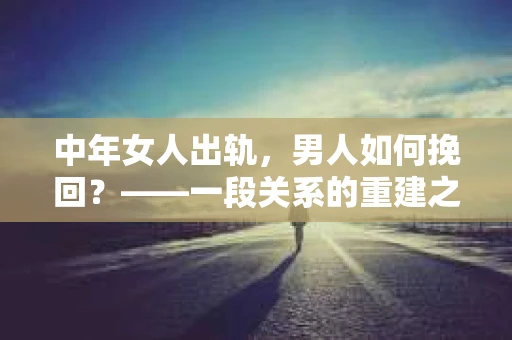 中年女人出轨，男人如何挽回？——一段关系的重建之路