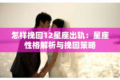 怎样挽回12星座出轨：星座性格解析与挽回策略
