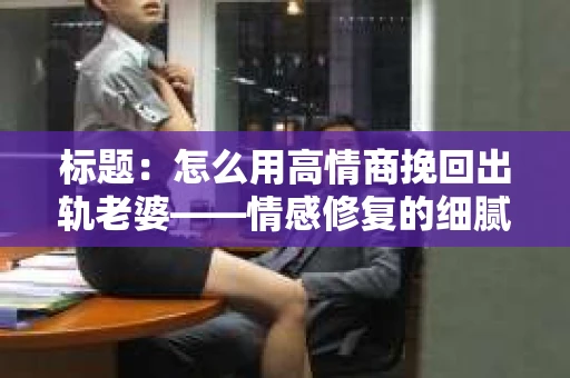标题:怎么用高情商挽回出轨老婆——情感修复的细腻之道 标题:怎么用高情商挽回出轨老婆——情感修复的细腻之道