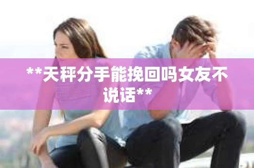 **天秤分手能挽回吗女友不说话**