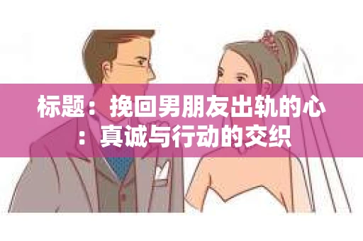 标题：挽回男朋友出轨的心：真诚与行动的交织