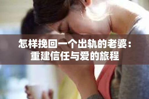 怎样挽回一个出轨的老婆：重建信任与爱的旅程