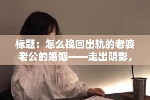 标题：怎么挽回出轨的老婆老公的婚姻——走出阴影，重建信任