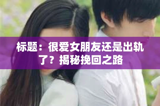 标题:很爱女朋友还是出轨了?揭秘挽回之路 标题:很爱女朋友还是出轨了?揭秘挽回之路