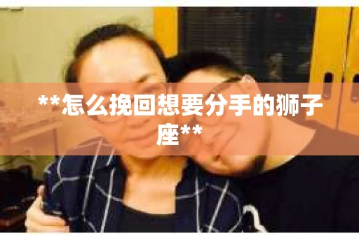 **怎么挽回想要分手的狮子座**