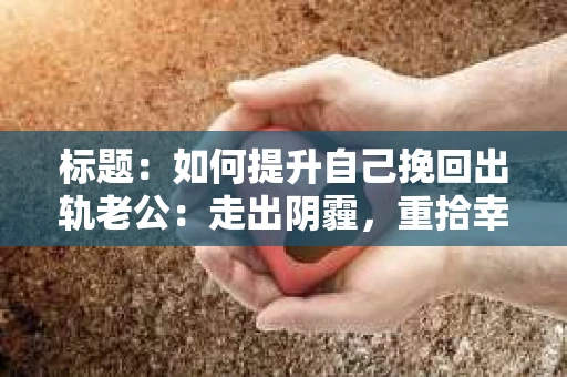 标题：如何提升自己挽回出轨老公：走出阴霾，重拾幸福