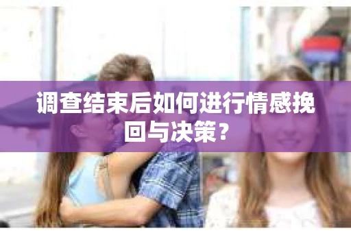 调查结束后如何进行情感挽回与决策? 调查结束后如何进行情感挽回与决策?