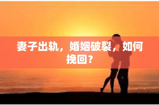 妻子出轨，婚姻破裂，如何挽回？