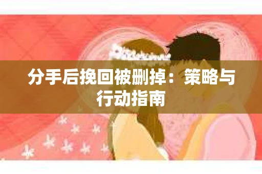 分手后挽回被删掉:策略与行动指南 分手后挽回被删掉:策略与行动指南