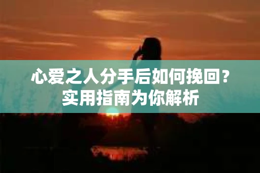 心爱之人分手后如何挽回？实用指南为你解析