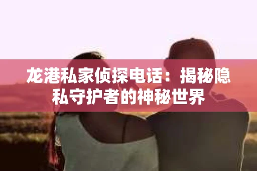 龙港私家侦探电话:揭秘隐私守护者的神秘世界 龙港私家侦探电话:揭秘隐私守护者的神秘世界