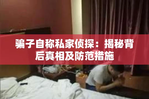 骗子自称私家侦探：揭秘背后真相及防范措施