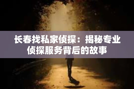 长春找私家侦探：揭秘专业侦探服务背后的故事