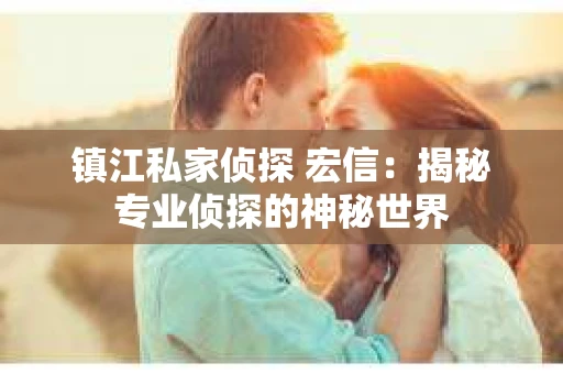镇江私家侦探 宏信：揭秘专业侦探的神秘世界