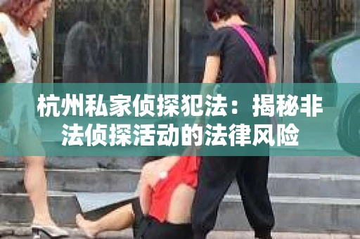 杭州私家侦探犯法：揭秘非法侦探活动的法律风险